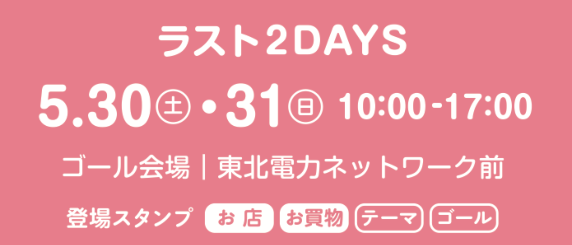 ラスト2デイズは5月30日土曜日と5月31日日曜日。時間は10時から17時まで。ゴール会場は東北電力ネットワーク前です。
